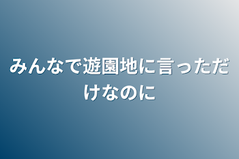 みんなで遊園地に言っただけなのに