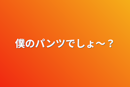 僕のパンツでしょ〜？