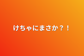 けちゃにまさか？！