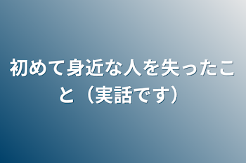 初めて身近な人を失ったこと（実話です）