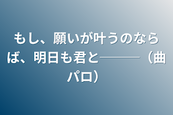 もし、願いが叶うのならば、明日も君と───（曲パロ）