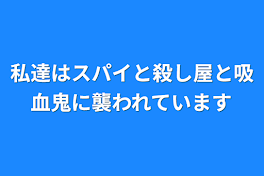 私達はスパイと殺し屋と吸血鬼に襲われています