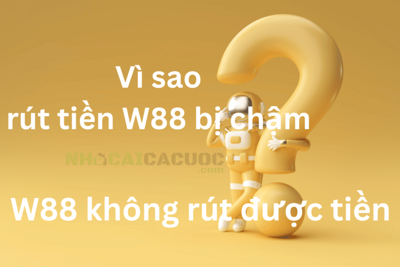 Vì sao rút tiền W88 bị chậm hoặc W88 không rút được tiền