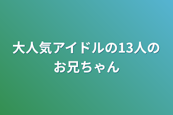 大人気アイドルの13人のお兄ちゃん