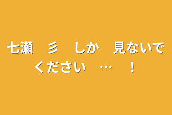 七瀬　彡　しか　見ないでください　…　！