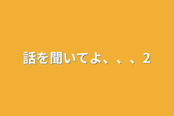 話を聞いてよ、、、2