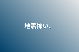 地震怖い、