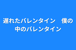 遅れたバレンタイン　僕の中のバレンタイン