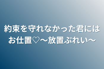 約束を守れなかった君にはお仕置♡～放置ぷれい～