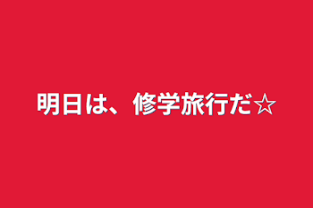 明日は、修学旅行だ☆