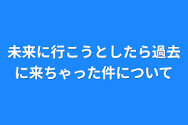 未来に行こうとしたら過去に来ちゃった件について