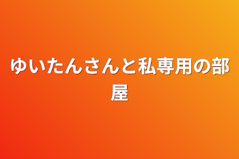 ゆいたんさんと私専用の部屋