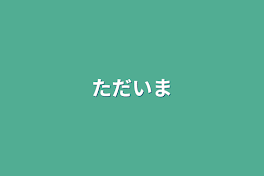 ただいま