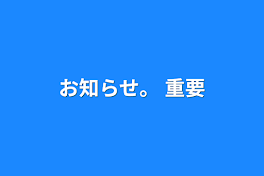 お知らせ。 重要