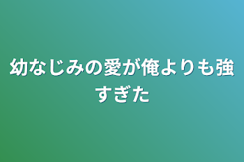 幼なじみの愛が俺よりも強すぎた