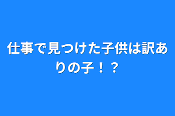 仕事で見つけた子供は訳ありの子！？