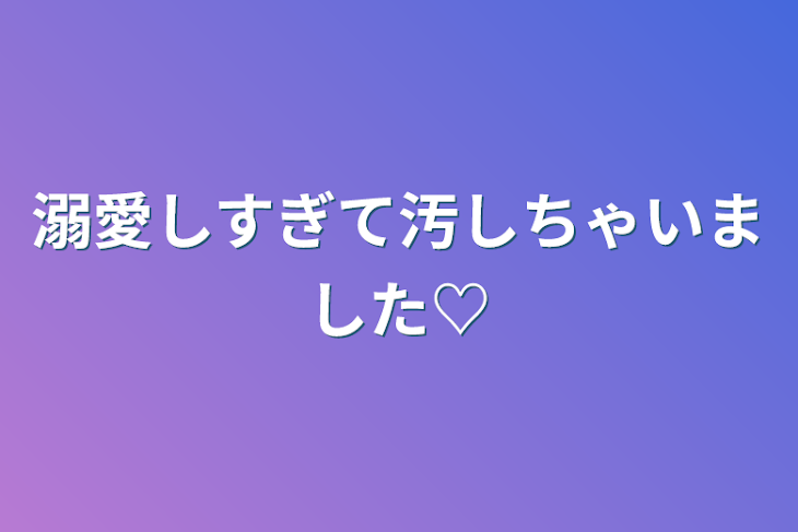 「溺愛しすぎて汚しちゃいました♡」のメインビジュアル