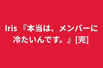 「Iris   『本当は、メンバーに冷たいんです。』[完]」のメインビジュアル