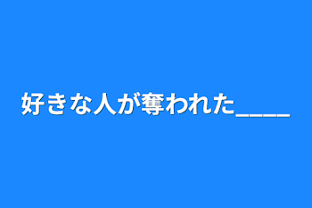 好きな人が奪われた____