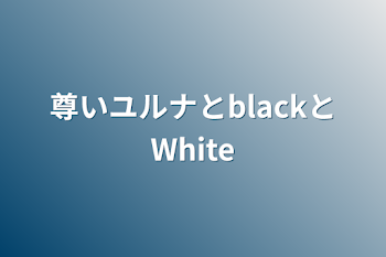 尊いユルナとblackとWhite