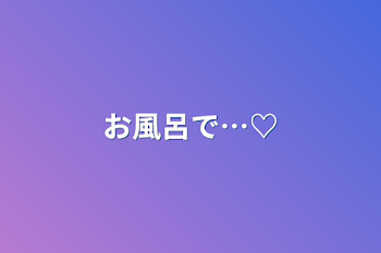 お風呂で…♡