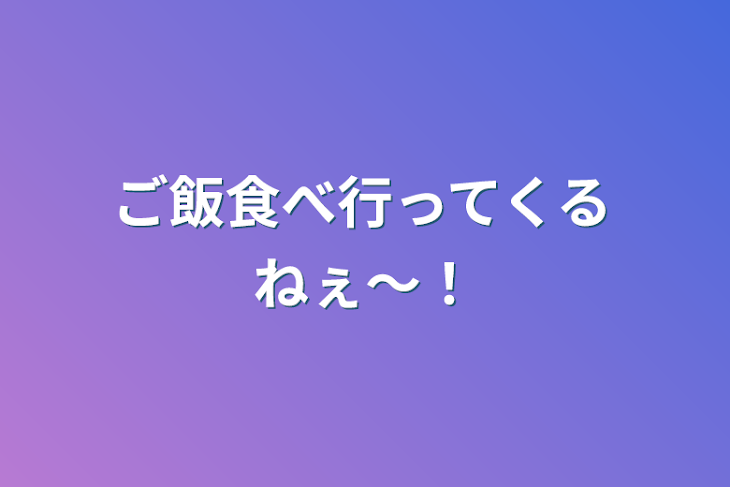 「ご飯食べ行ってくるねぇ〜！」のメインビジュアル