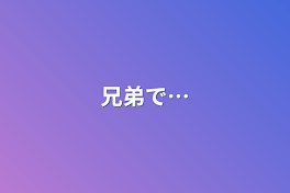 兄弟で…