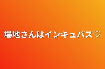 場地さんはインキュバス♡