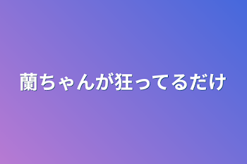 蘭ちゃんが狂ってるだけ