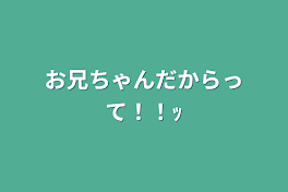 お兄ちゃんだからって！！ｯ