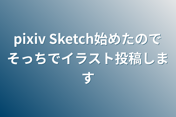 「pixiv Sketch始めたのでそっちでイラスト投稿します」のメインビジュアル