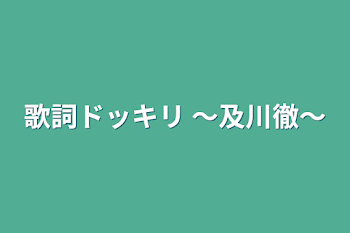 歌詞ドッキリ 〜及川徹〜