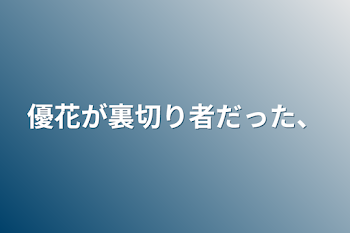 優花が裏切り者だった、