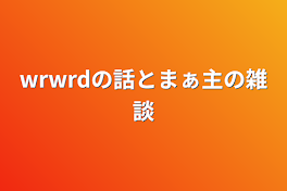 wrwrdの話とまぁ主の雑談