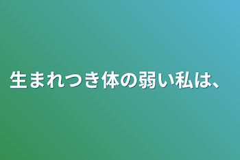 生まれつき体の弱い私は、