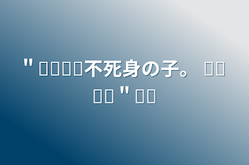 ＂︎︎︎︎不死身の子。＂︎︎  ✔️