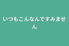 いつもこんなんですみません