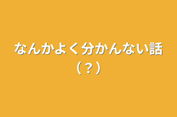 なんかよく分かんない話（？）