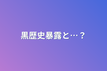 「黒歴史暴露と…？」のメインビジュアル