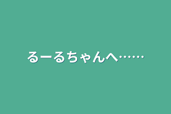 るーるちゃんへ……