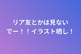 リア友とかは見ないでー！！イラスト晒し！