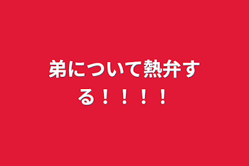 弟について熱弁する！！！！