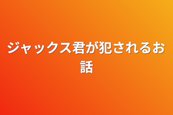 ジャックス君が犯されるお話