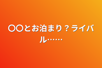 〇〇とお泊まり？ライバル……