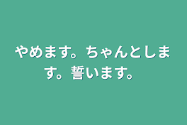 やめます。ちゃんとします。誓います。