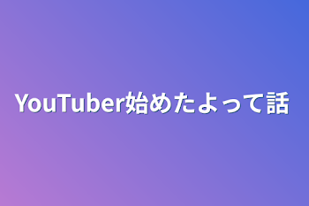 YouTuber始めたよって話