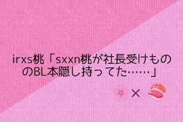 irxs桃「sxxn桃が社長受けもののBL本隠し持ってた……」