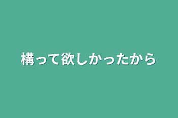 構って欲しかったから