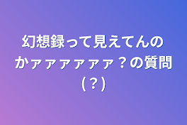 幻想録って見えてんのかァァァァァァ？の質問(？)