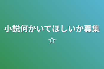 小説何かいてほしいか募集☆